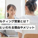 コンサルティング営業とは？きついといわれる理由やメリット