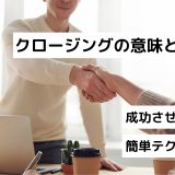 クロージングの意味とは？成功させるコツ｜簡単テクニック