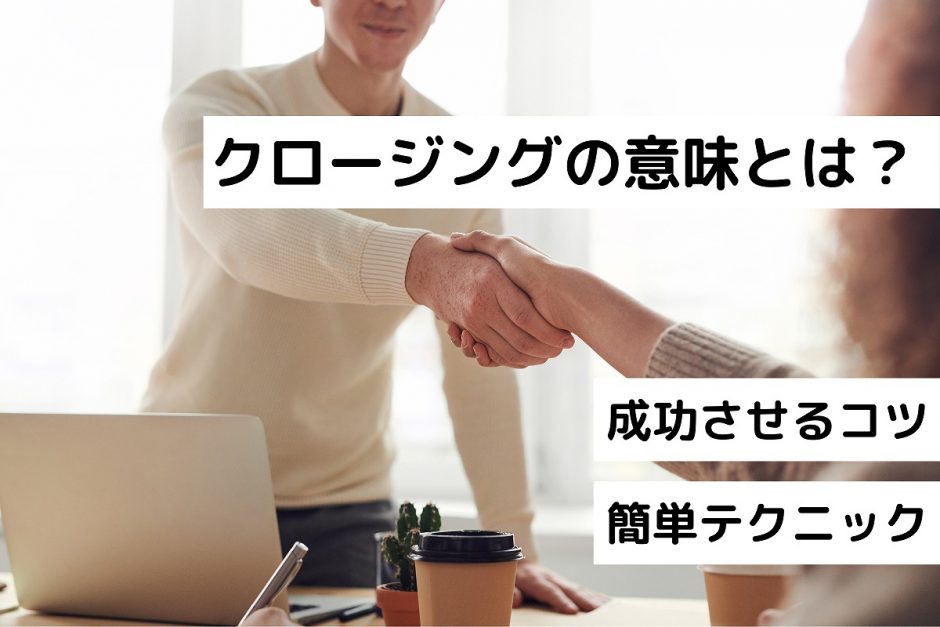 クロージングの意味とは？成功させるコツ｜簡単テクニック