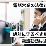 電話営業の法律とは？絶対に守るべきルール｜電話勧誘は違法？