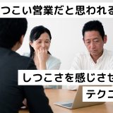 しつこい営業だと思われる理由｜しつこさを感じさせないテクニック